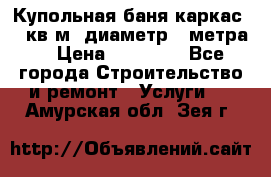 Купольная-баня-каркас 12 кв.м. диаметр 4 метра  › Цена ­ 32 000 - Все города Строительство и ремонт » Услуги   . Амурская обл.,Зея г.